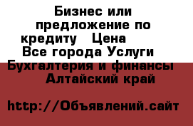 Бизнес или предложение по кредиту › Цена ­ 123 - Все города Услуги » Бухгалтерия и финансы   . Алтайский край